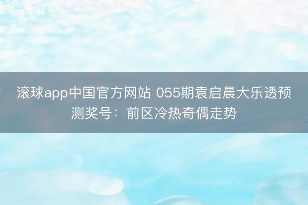 滚球app中国官方网站 055期袁启晨大乐透预测奖号：前区冷热奇偶走势