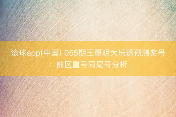 滚球app(中国) 055期王重明大乐透预测奖号：前区重号同尾号分析