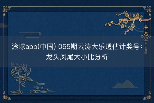滚球app(中国) 055期云涛大乐透估计奖号：龙头凤尾大小比分析