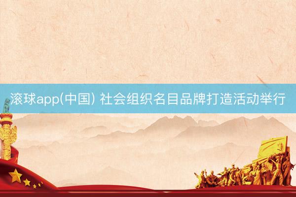 滚球app(中国) 社会组织名目品牌打造活动举行