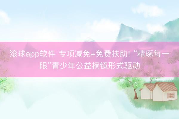 滚球app软件 专项减免+免费扶助! “精琢每一眼”青少年公益摘镜形式驱动