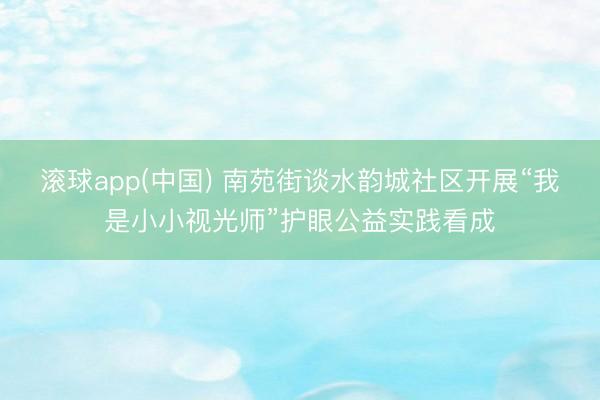 滚球app(中国) 南苑街谈水韵城社区开展“我是小小视光师”护眼公益实践看成
