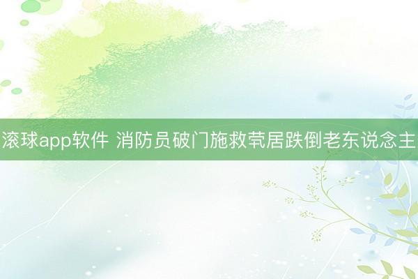 滚球app软件 消防员破门施救茕居跌倒老东说念主
