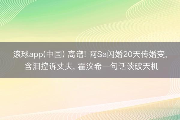 滚球app(中国) 离谱! 阿Sa闪婚20天传婚变， 含泪控诉丈夫， 霍汶希一句话谈破天机