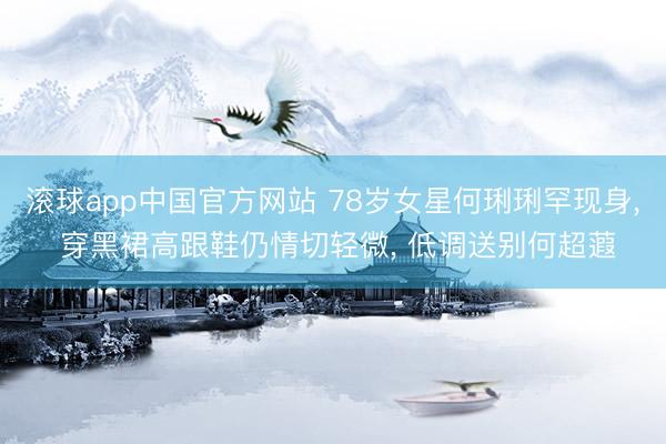 滚球app中国官方网站 78岁女星何琍琍罕现身， 穿黑裙高跟鞋仍情切轻微， 低调送别何超蕸