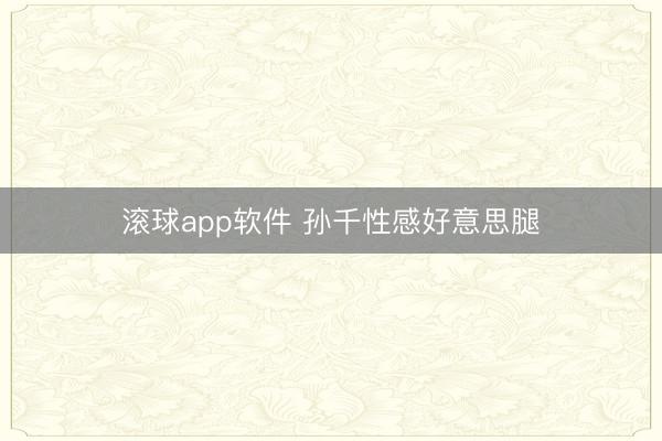 滚球app软件 孙千性感好意思腿