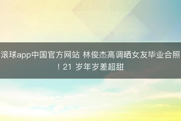 滚球app中国官方网站 林俊杰高调晒女友毕业合照! 21 岁年岁差超甜
