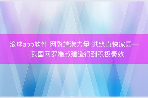 滚球app软件 网聚端淑力量 共筑直快家园——我国网罗端淑建造得到积极奏效
