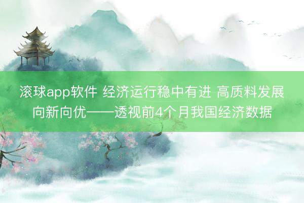 滚球app软件 经济运行稳中有进 高质料发展向新向优——透视前4个月我国经济数据