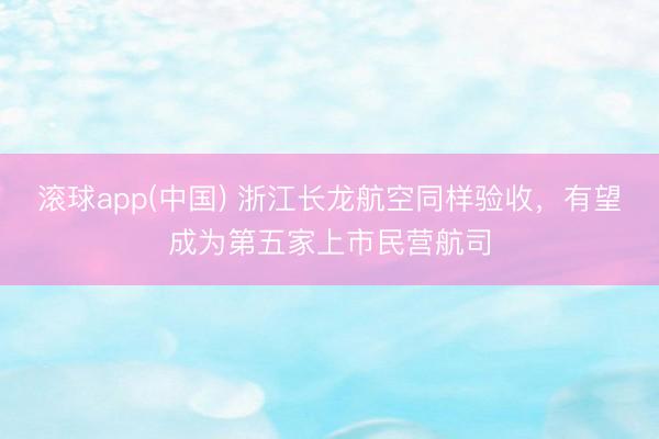 滚球app(中国) 浙江长龙航空同样验收，有望成为第五家上市民营航司