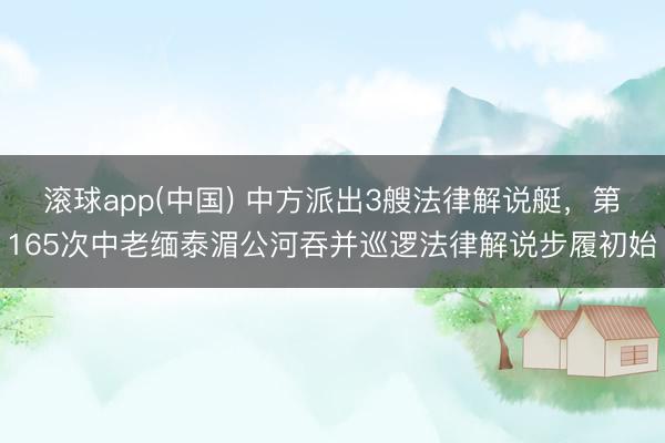滚球app(中国) 中方派出3艘法律解说艇，第165次中老缅泰湄公河吞并巡逻法律解说步履初始