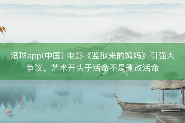 滚球app(中国) 电影《监狱来的姆妈》引强大争议。艺术开头于活命不是删改活命