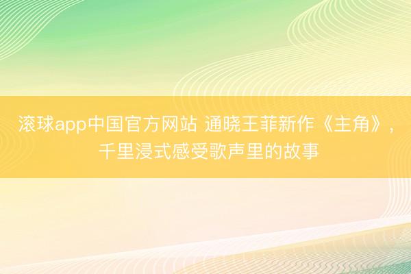 滚球app中国官方网站 通晓王菲新作《主角》, 千里浸式感受歌声里的故事