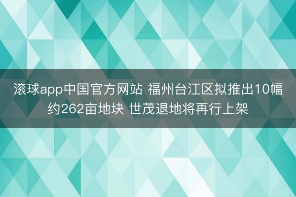 滚球app中国官方网站 福州台江区拟推出10幅约262亩地块 世茂退地将再行上架