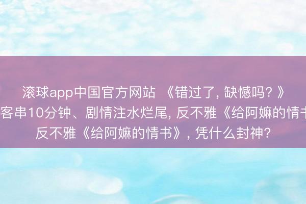 滚球app中国官方网站 《错过了， 缺憾吗? 》全槽点认知: 男主客串10分钟、剧情注水烂尾， 反不雅《给阿嫲的情书》， 凭什么封神?