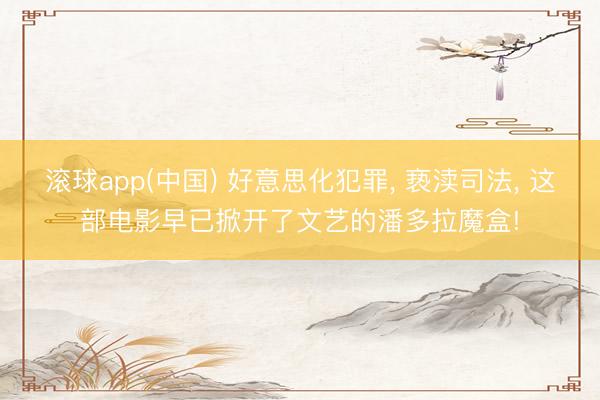 滚球app(中国) 好意思化犯罪， 亵渎司法， 这部电影早已掀开了文艺的潘多拉魔盒!