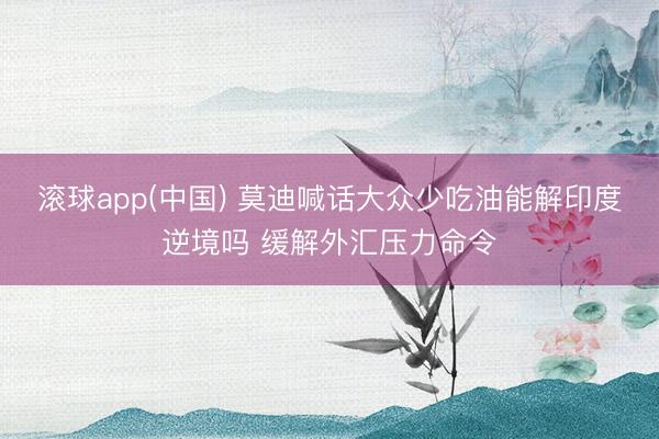 滚球app(中国) 莫迪喊话大众少吃油能解印度逆境吗 缓解外汇压力命令
