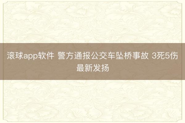 滚球app软件 警方通报公交车坠桥事故 3死5伤最新发扬
