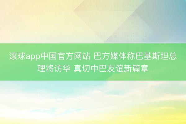 滚球app中国官方网站 巴方媒体称巴基斯坦总理将访华 真切中巴友谊新篇章