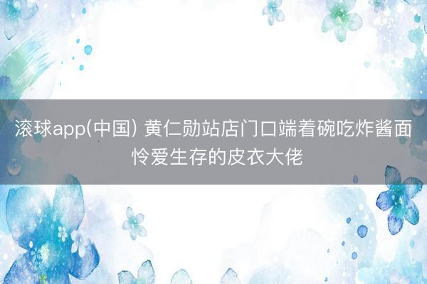 滚球app(中国) 黄仁勋站店门口端着碗吃炸酱面 怜爱生存的皮衣大佬