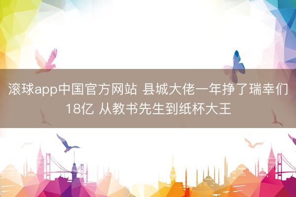 滚球app中国官方网站 县城大佬一年挣了瑞幸们18亿 从教书先生到纸杯大王