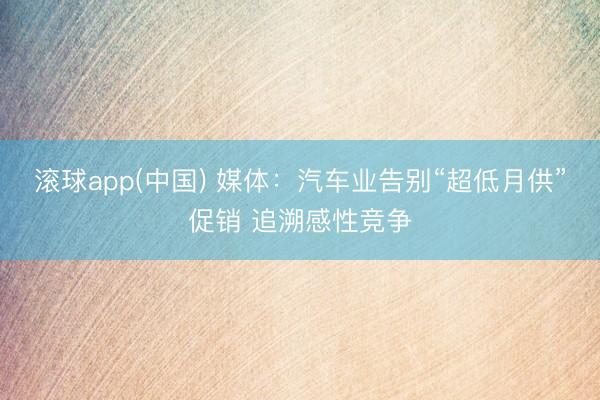 滚球app(中国) 媒体：汽车业告别“超低月供”促销 追溯感性竞争