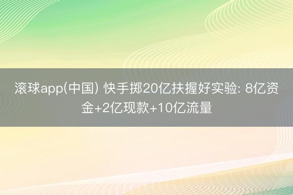 滚球app(中国) 快手掷20亿扶握好实验: 8亿资金+2亿现款+10亿流量
