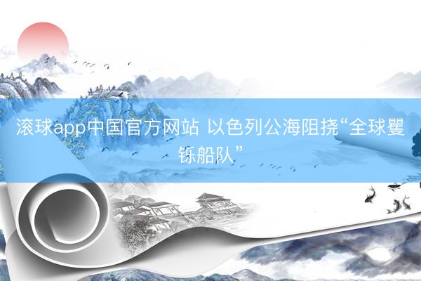 滚球app中国官方网站 以色列公海阻挠“全球矍铄船队”
