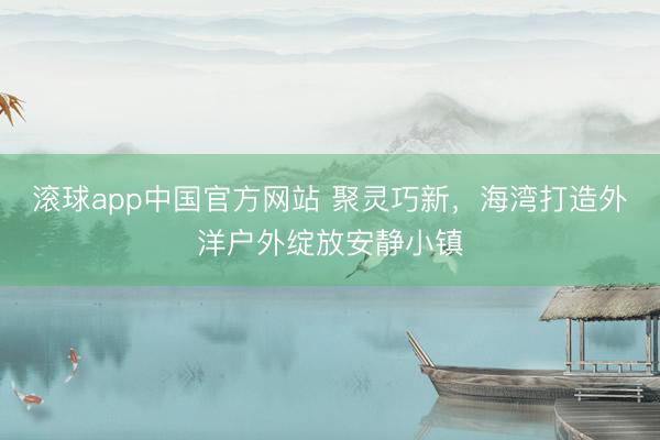 滚球app中国官方网站 聚灵巧新，海湾打造外洋户外绽放安静小镇