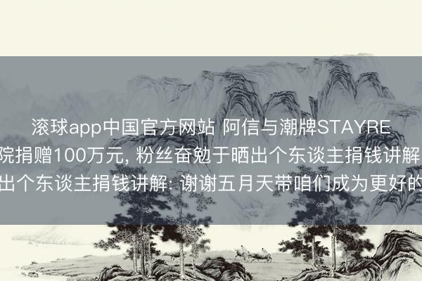 滚球app中国官方网站 阿信与潮牌STAYREAL向嫣然天神儿童病院捐赠100万元， 粉丝奋勉于晒出个东谈主捐钱讲解: 谢谢五月天带咱们成为更好的东谈主