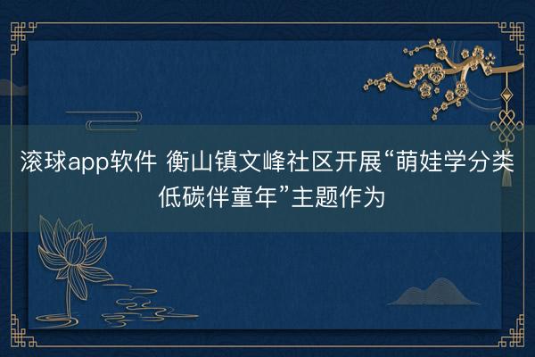 滚球app软件 衡山镇文峰社区开展“萌娃学分类 低碳伴童年”主题作为