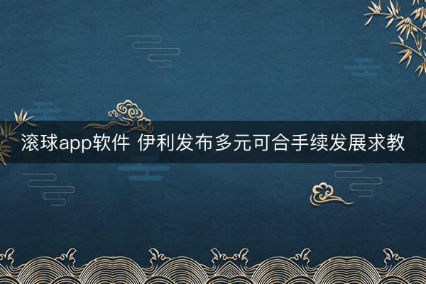 滚球app软件 伊利发布多元可合手续发展求教