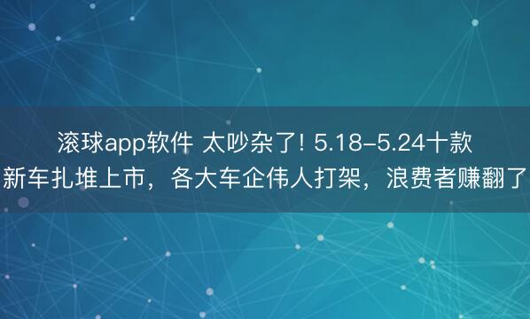 滚球app软件 太吵杂了! 5.18-5.24十款新车扎堆上市，各大车企伟人打架，浪费者赚翻了