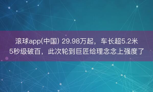 滚球app(中国) 29.98万起，车长超5.2米5秒级破百，此次轮到巨匠给理念念上强度了
