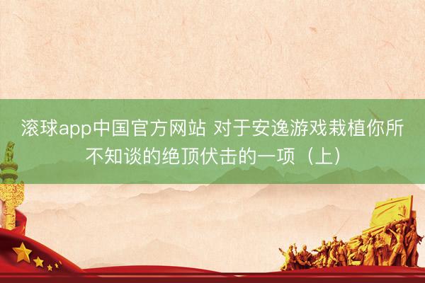 滚球app中国官方网站 对于安逸游戏栽植你所不知谈的绝顶伏击的一项（上）