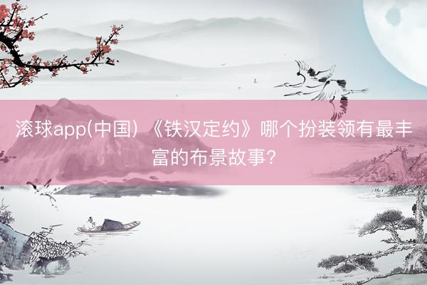 滚球app(中国) 《铁汉定约》哪个扮装领有最丰富的布景故事?