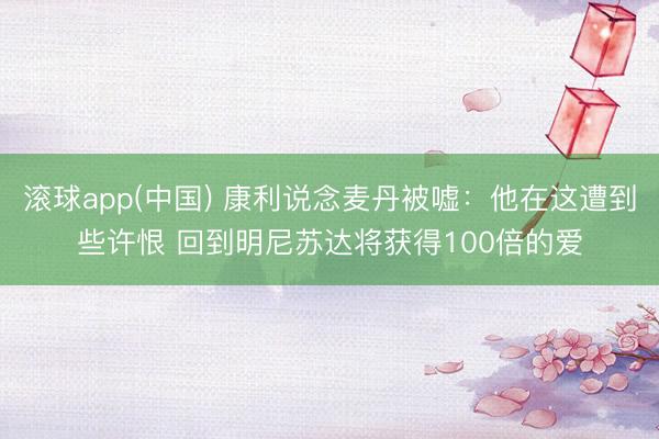 滚球app(中国) 康利说念麦丹被嘘：他在这遭到些许恨 回到明尼苏达将获得100倍的爱