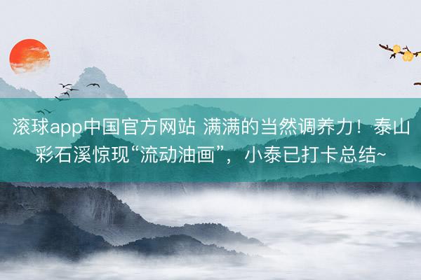 滚球app中国官方网站 满满的当然调养力！泰山彩石溪惊现“流动油画”，小泰已打卡总结~