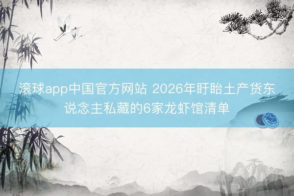 滚球app中国官方网站 2026年盱眙土产货东说念主私藏的6家龙虾馆清单