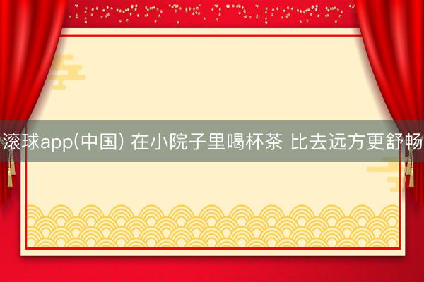 滚球app(中国) 在小院子里喝杯茶 比去远方更舒畅