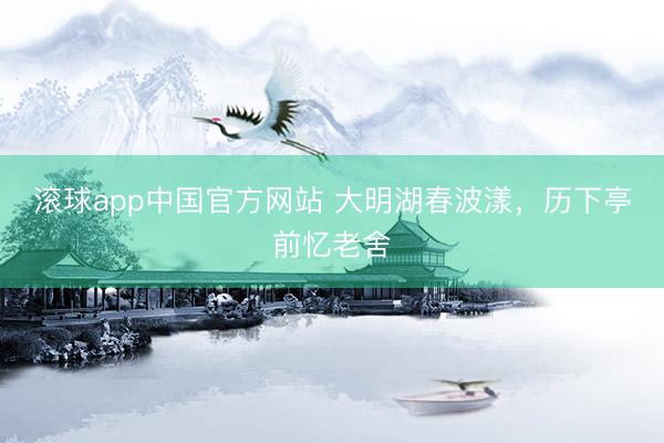 滚球app中国官方网站 大明湖春波漾，历下亭前忆老舍