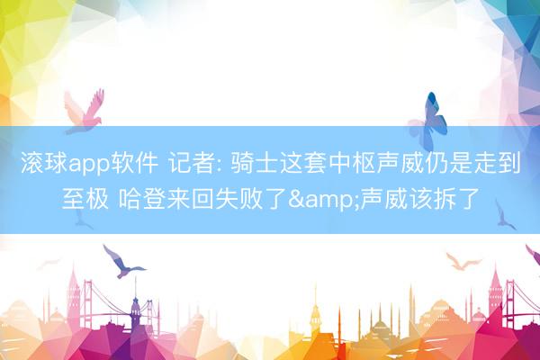 滚球app软件 记者: 骑士这套中枢声威仍是走到至极 哈登来回失败了&声威该拆了