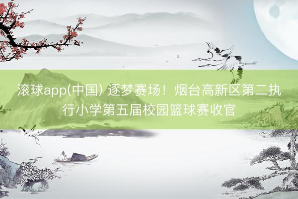 滚球app(中国) 逐梦赛场！烟台高新区第二执行小学第五届校园篮球赛收官