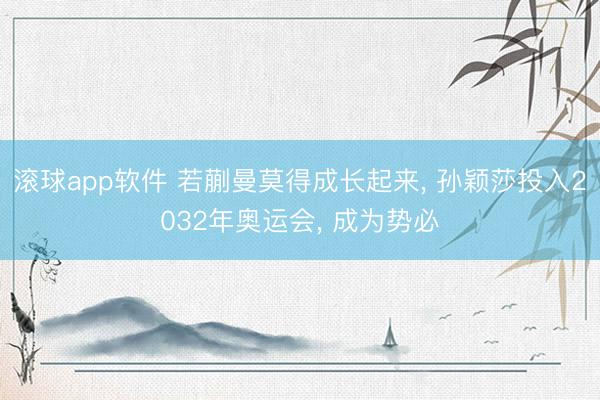 滚球app软件 若蒯曼莫得成长起来， 孙颖莎投入2032年奥运会， 成为势必