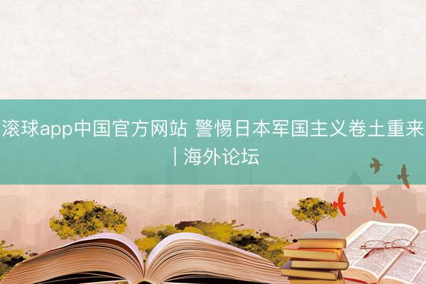 滚球app中国官方网站 警惕日本军国主义卷土重来 | 海外论坛