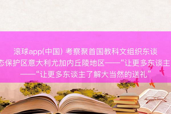 滚球app(中国) 考察聚首国教科文组织东谈主与生物圈标的生态保护区意大利尤加内丘陵地区——“让更多东谈主了解大当然的送礼”