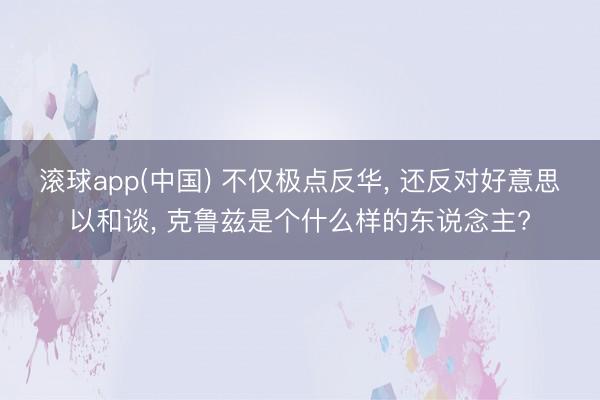 滚球app(中国) 不仅极点反华， 还反对好意思以和谈， 克鲁兹是个什么样的东说念主?