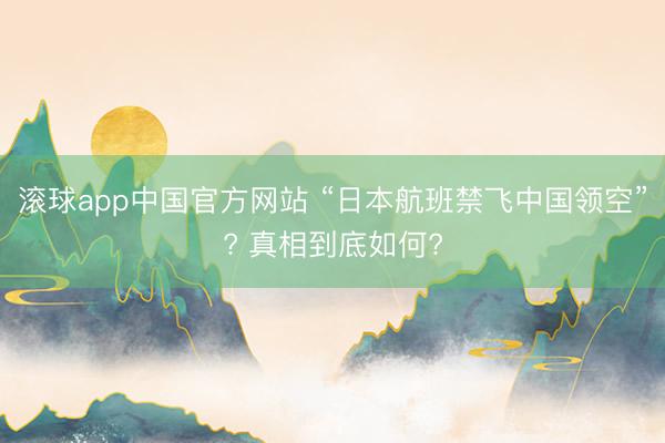 滚球app中国官方网站 “日本航班禁飞中国领空”? 真相到底如何?