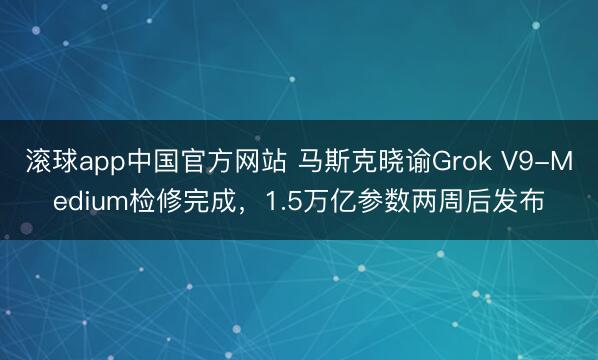滚球app中国官方网站 马斯克晓谕Grok V9-Medium检修完成，1.5万亿参数两周后发布
