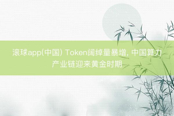 滚球app(中国) Token阔绰量暴增， 中国算力产业链迎来黄金时期